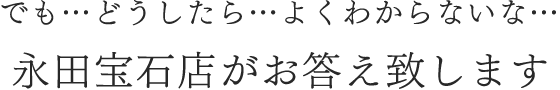 でも…よくわからないな…永田宝石店がお答え致します