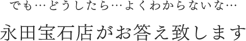 でも…どうしたら…よくわからないな…永田宝石店がお答え致します